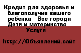 Кредит для здоровья и благополучия вашего ребенка - Все города Дети и материнство » Услуги   